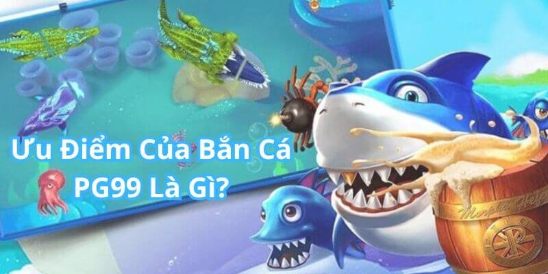 Tìm hiểu về ưu điểm bắn cá PG99