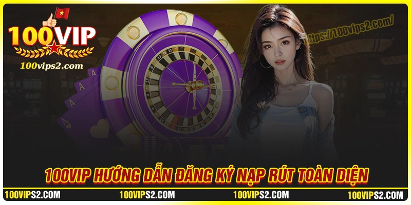 100Vip hướng dẫn đăng ký an toàn, nhanh chóng