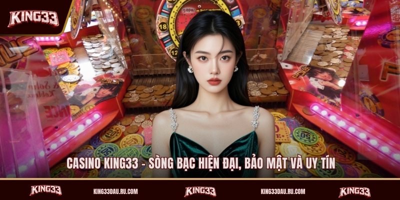 casino-king33-song-bac-hien-dai-bao-mat-va-uy-tin