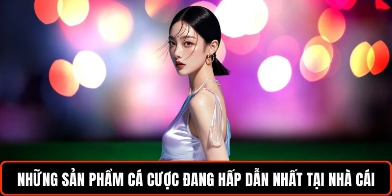 Những sản phẩm cá cược đang hấp dẫn nhất tại nhà cái
